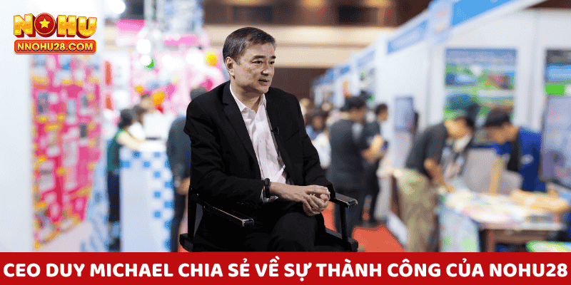 CEO Duy Michael khẳng định Nohu28 phát triển mạnh mẽ nhờ chiến lược đổi mới và kiên trì
